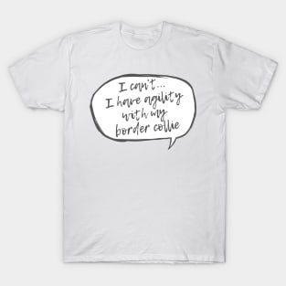 I can't... I have agility with Border Collie T-Shirt